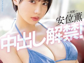 【EV扑克】安位薫(安位薰)作品PPPE-111发布！神乳级女优中出解禁！写真偶像转战AV就是要大解放！【EV扑克官网】