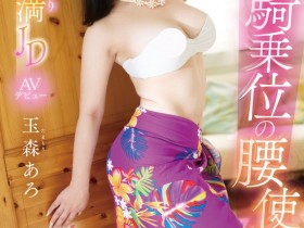 【EV扑克】玉森あろ(玉森亚露)出道作品EBWH-040发布!让男优都哀嚎!苦练草裙舞15年的骑乘位天才现身!【EV扑克官网】